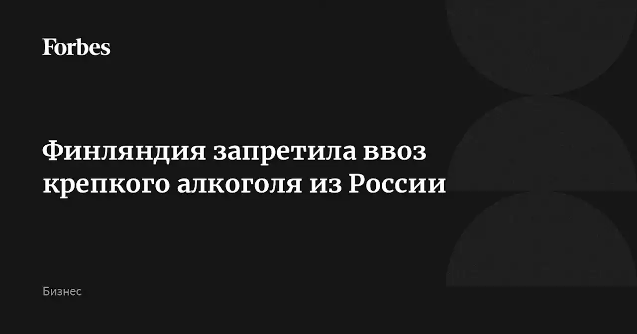 Финляндия запретила ввоз крепкого алкоголя из России