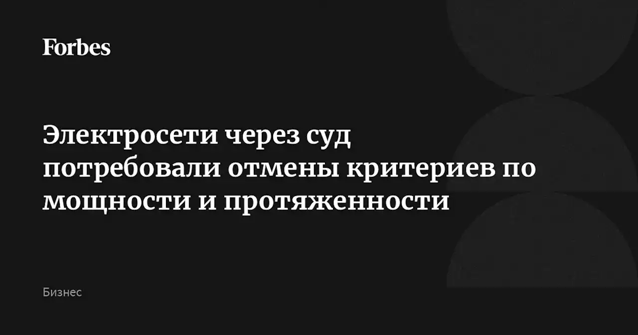 Электросети через суд потребовали отмены критериев по мощности и протяженности