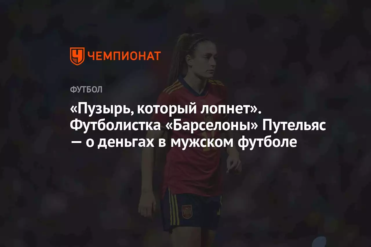 «Пузырь, который лопнет». Футболистка «Барселоны» Путельяс — о деньгах в мужском футболе