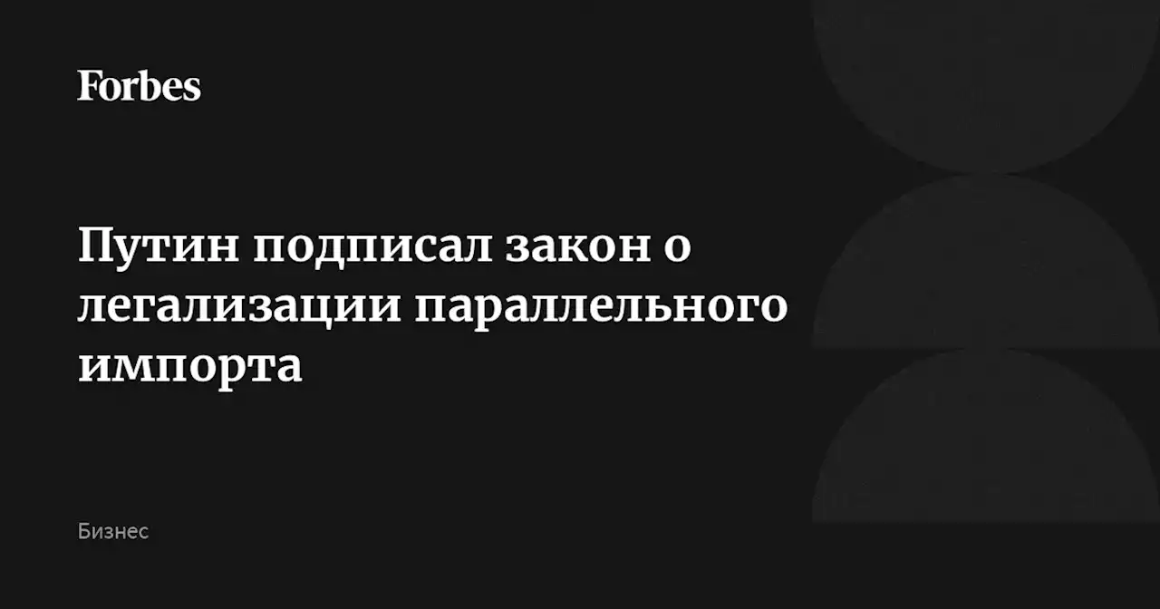 Путин подписал закон о легализации параллельного импорта