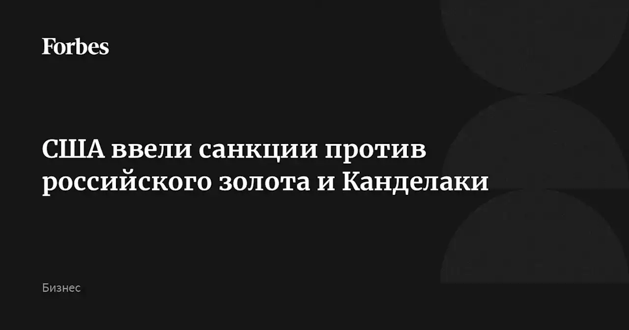 США ввели санкции против российского золота и Канделаки