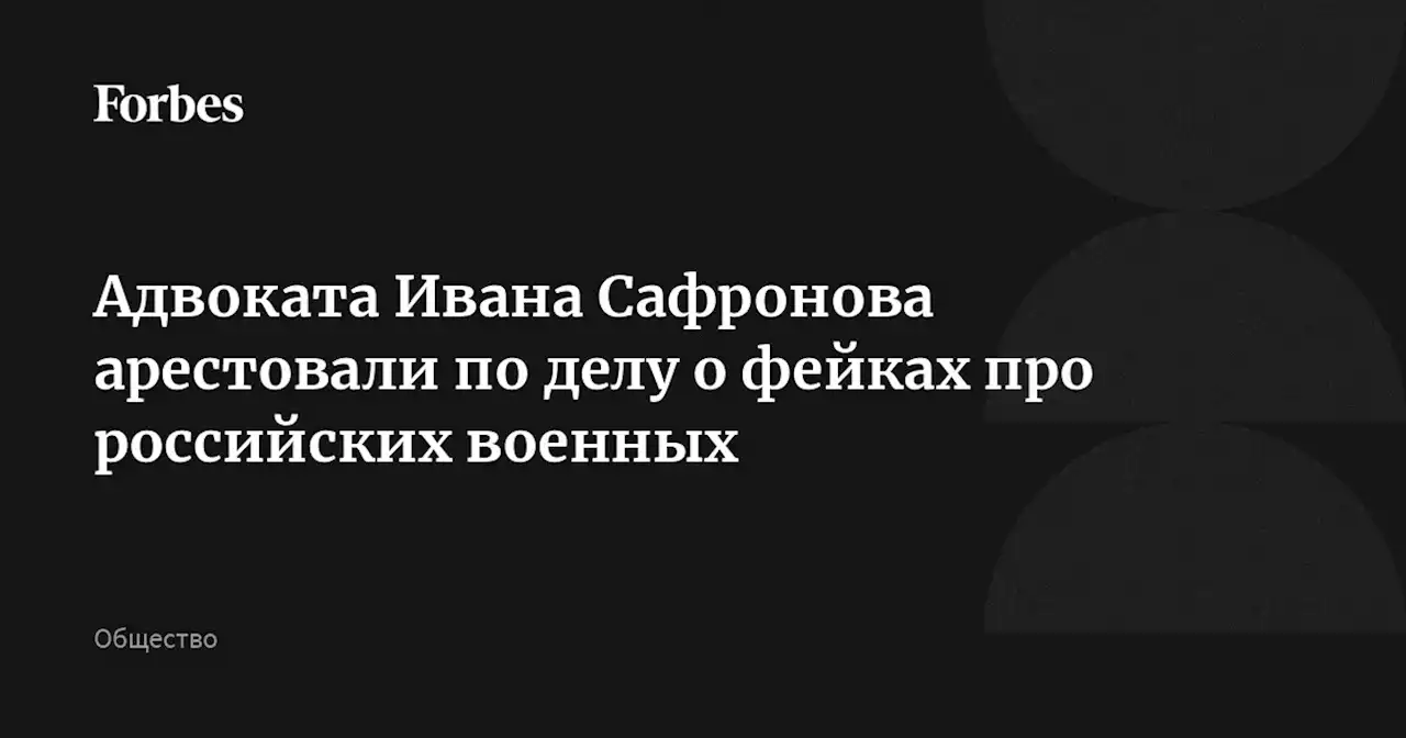 Адвоката Ивана Сафронова арестовали по делу о фейках про российских военных