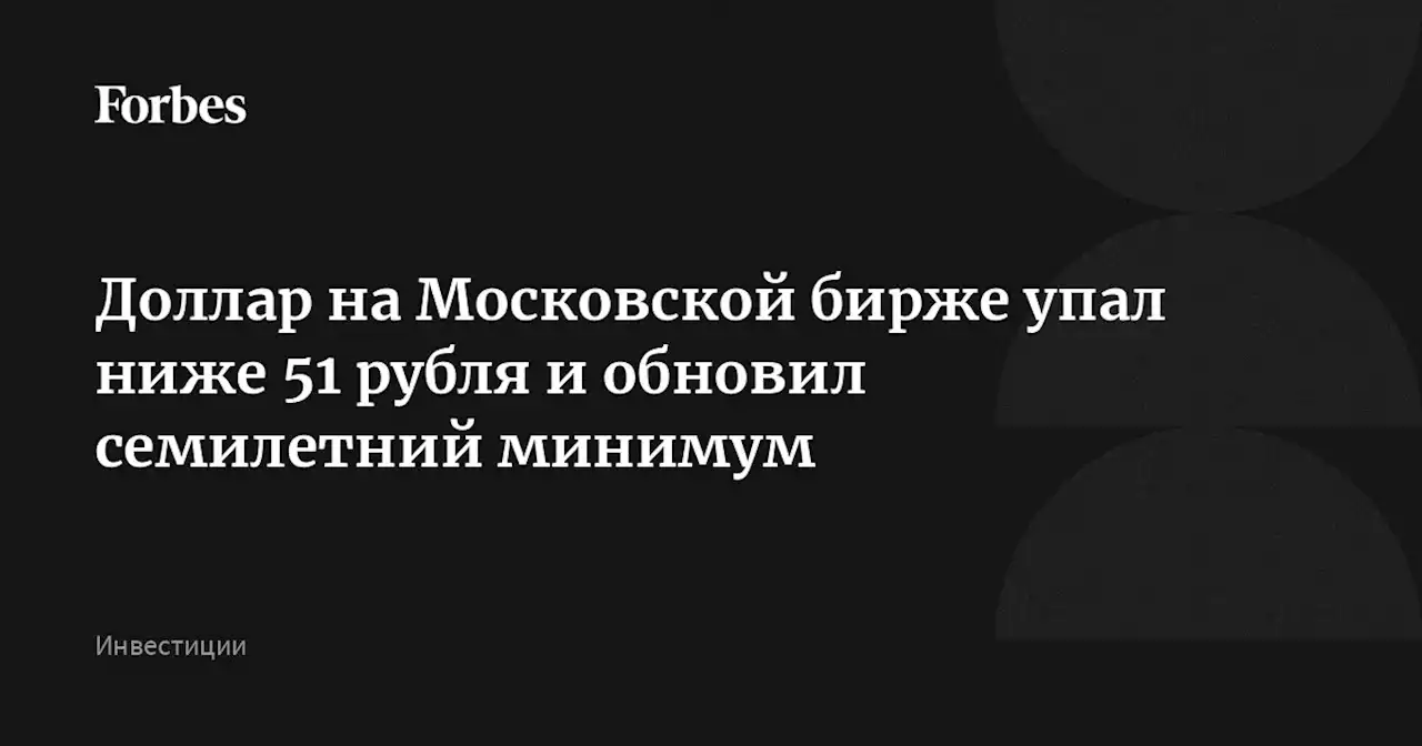 Доллар на Московской бирже упал ниже 51 рубля и обновил семилетний минимум