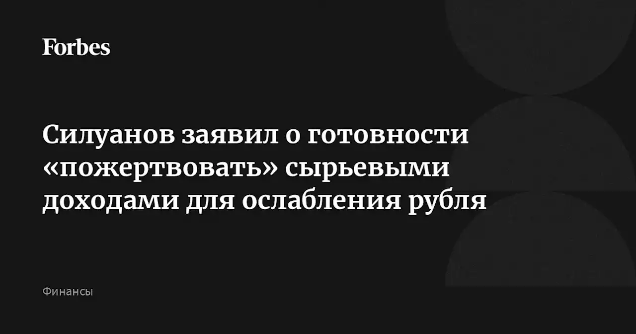 Силуанов заявил о готовности «пожертвовать» сырьевыми доходами для ослабления рубля