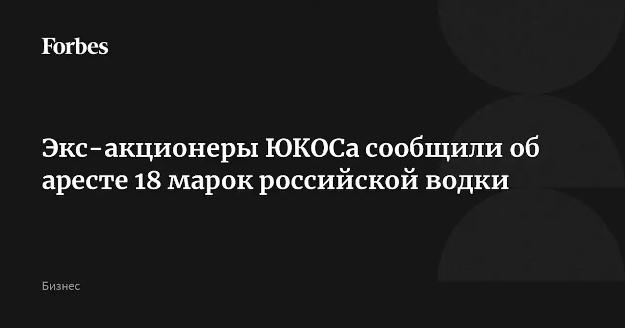 Экс-акционеры ЮКОСа сообщили об аресте 18 марок российской водки