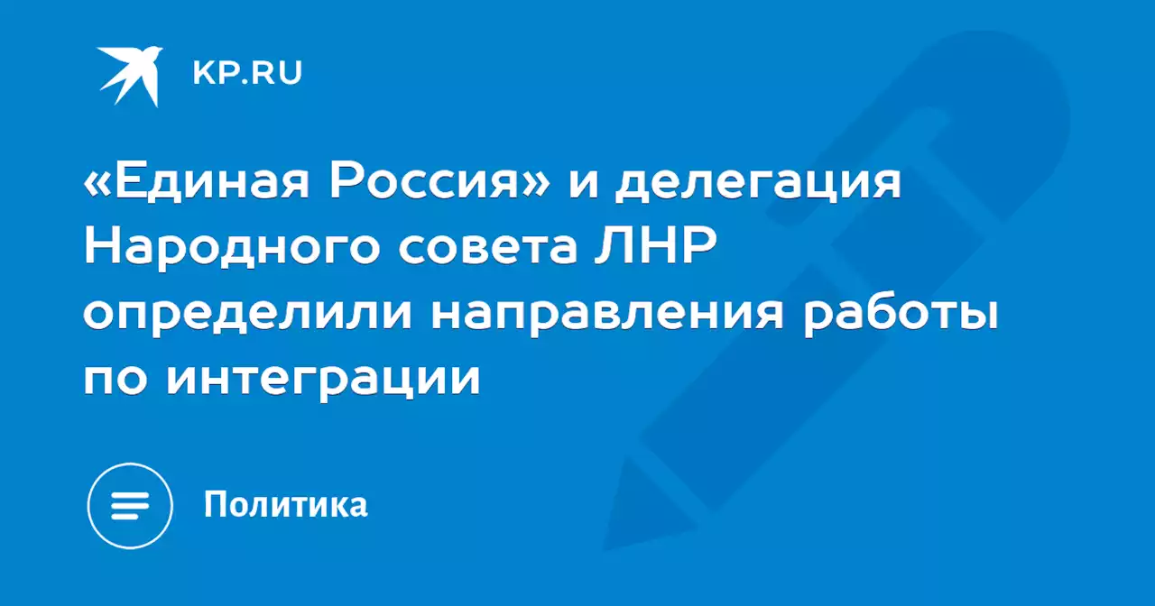 «Единая Россия» и делегация Народного совета ЛНР определили направления работы по интеграции