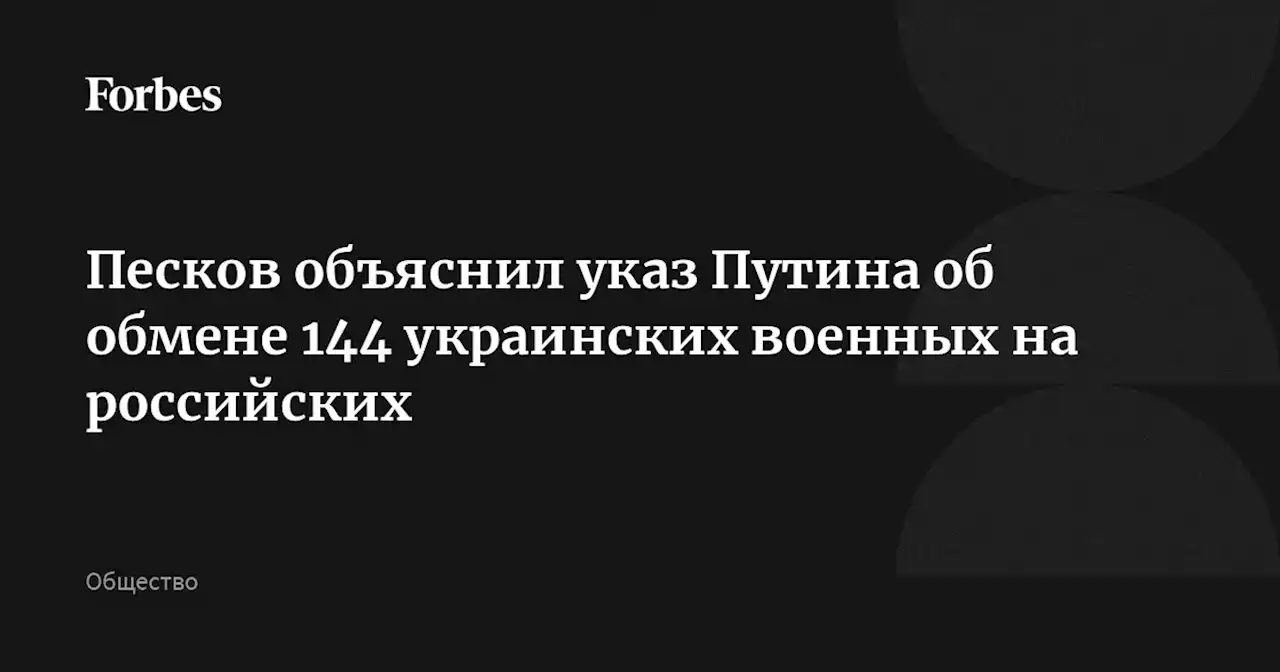 Песков объяснил указ Путина об обмене 144 украинских военных на российских