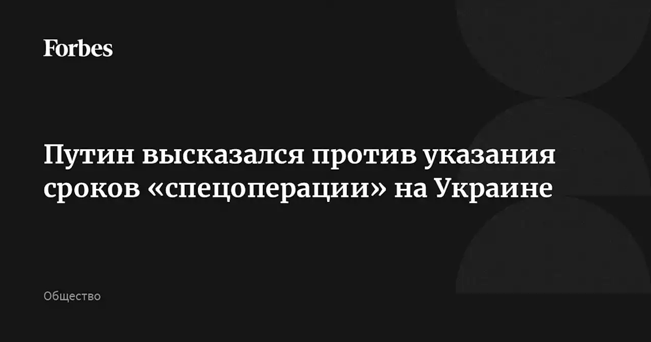 Путин высказался против указания сроков «спецоперации» на Украине