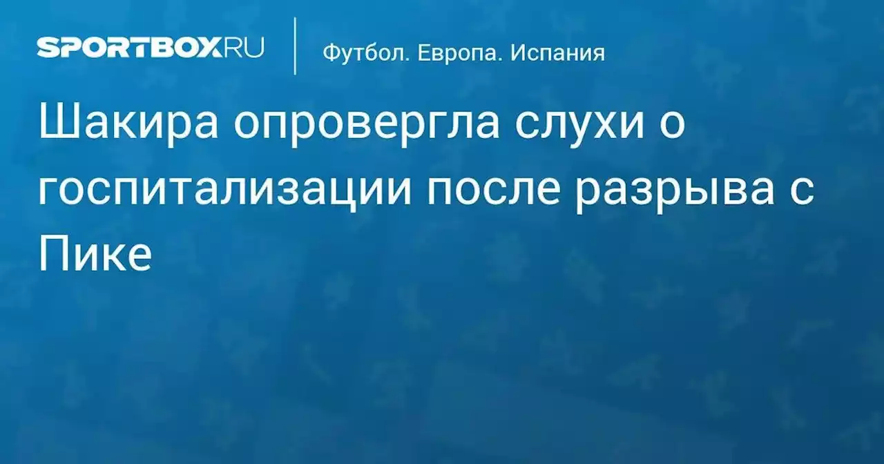 Футбол. Шакира опровергла слухи о госпитализации после разрыва с Пике