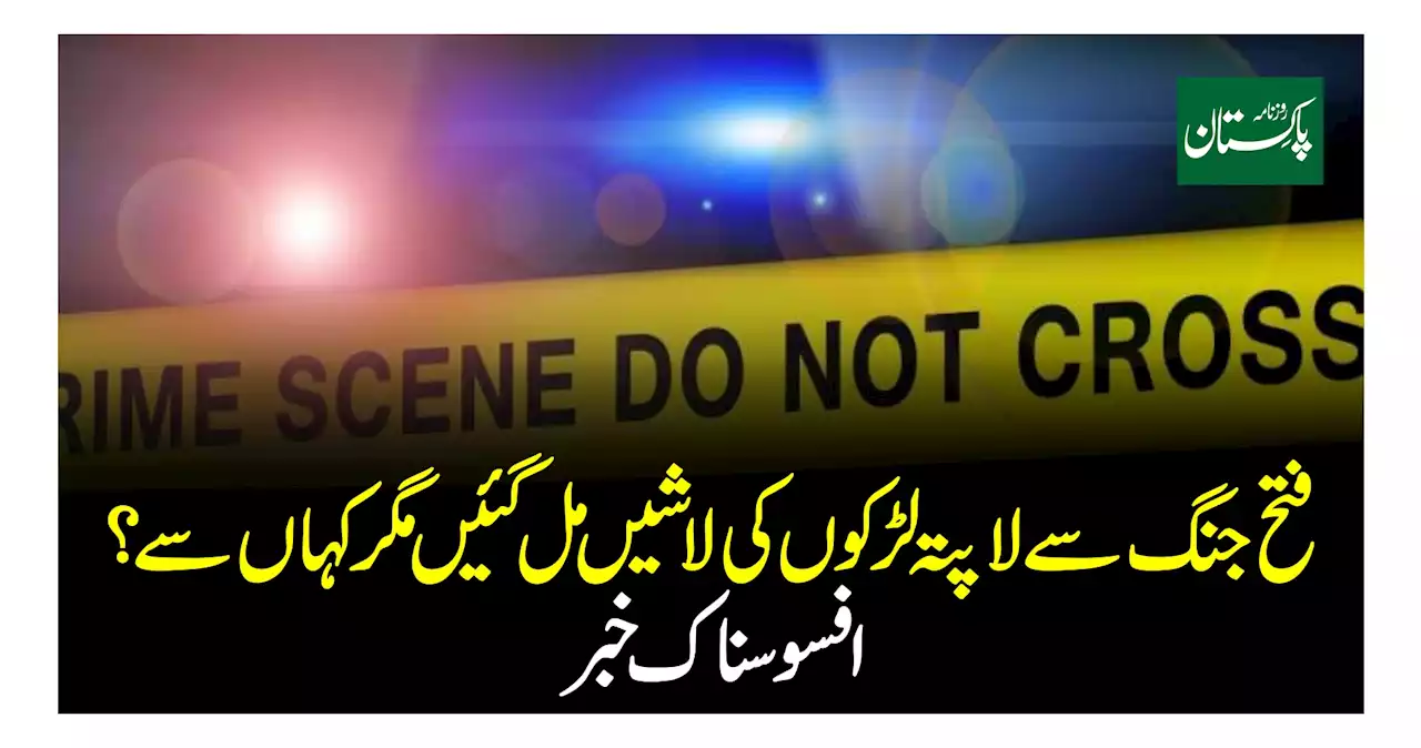 فتح جنگ سے لاپتہ لڑکوں کی لاشیں مل گئیں مگر کہاں سے ؟ افسوسناک خبر