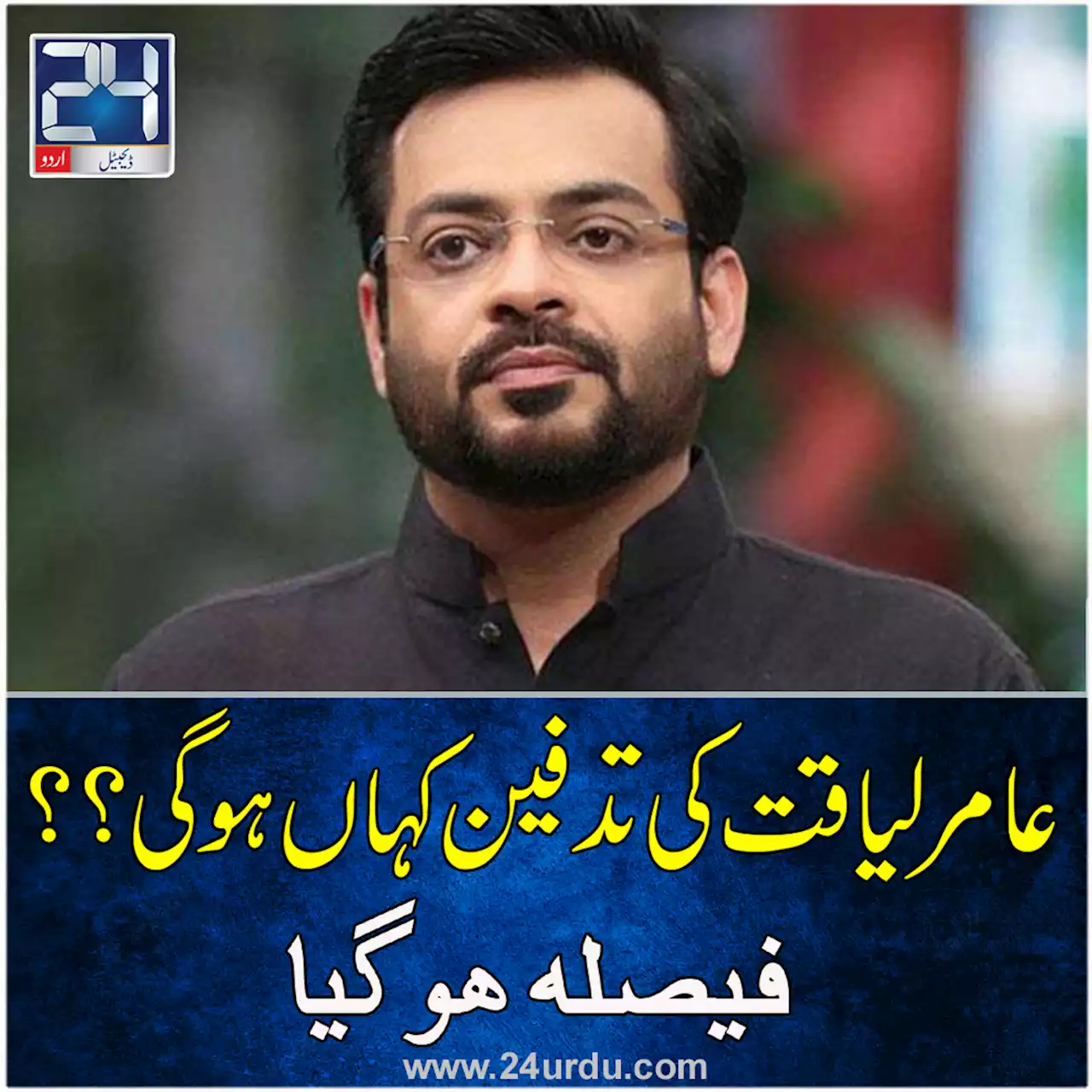 عامر لیاقت کی تدفین کہاں ہوگی؟؟ فیصلہ ہوگیا