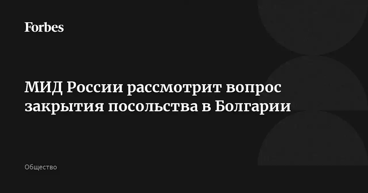 МИД России рассмотрит вопрос закрытия посольства в Болгарии