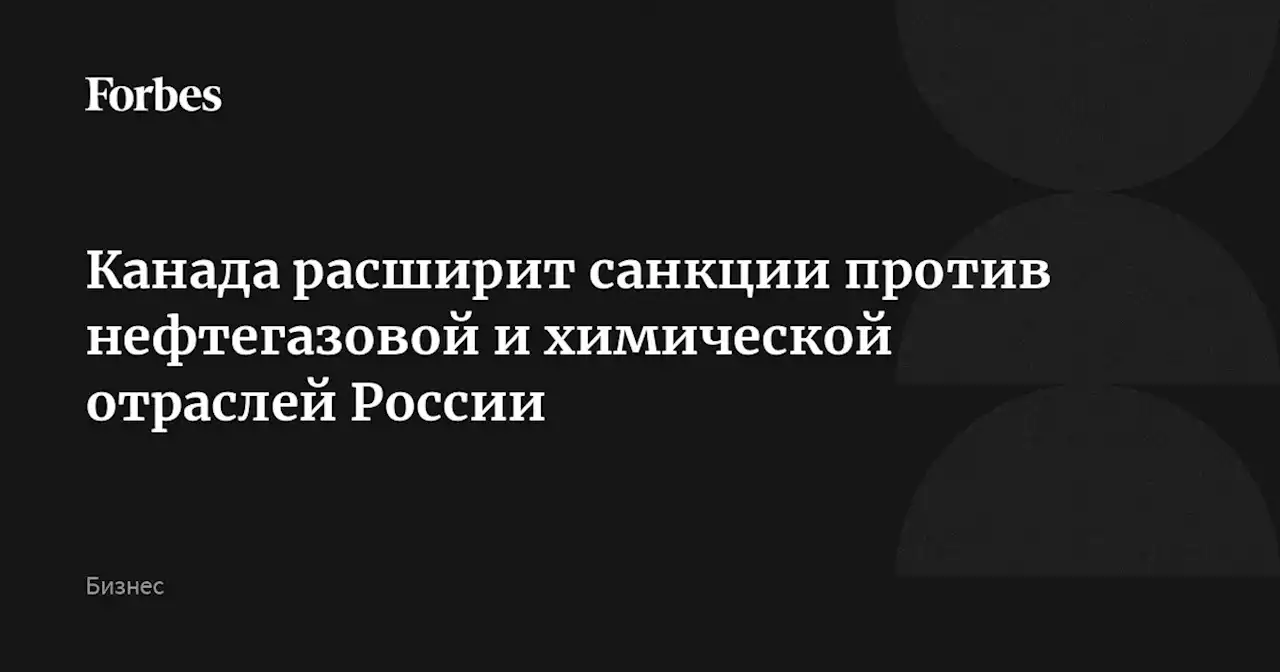 Канада расширит санкции против нефтегазовой и химической отраслей России