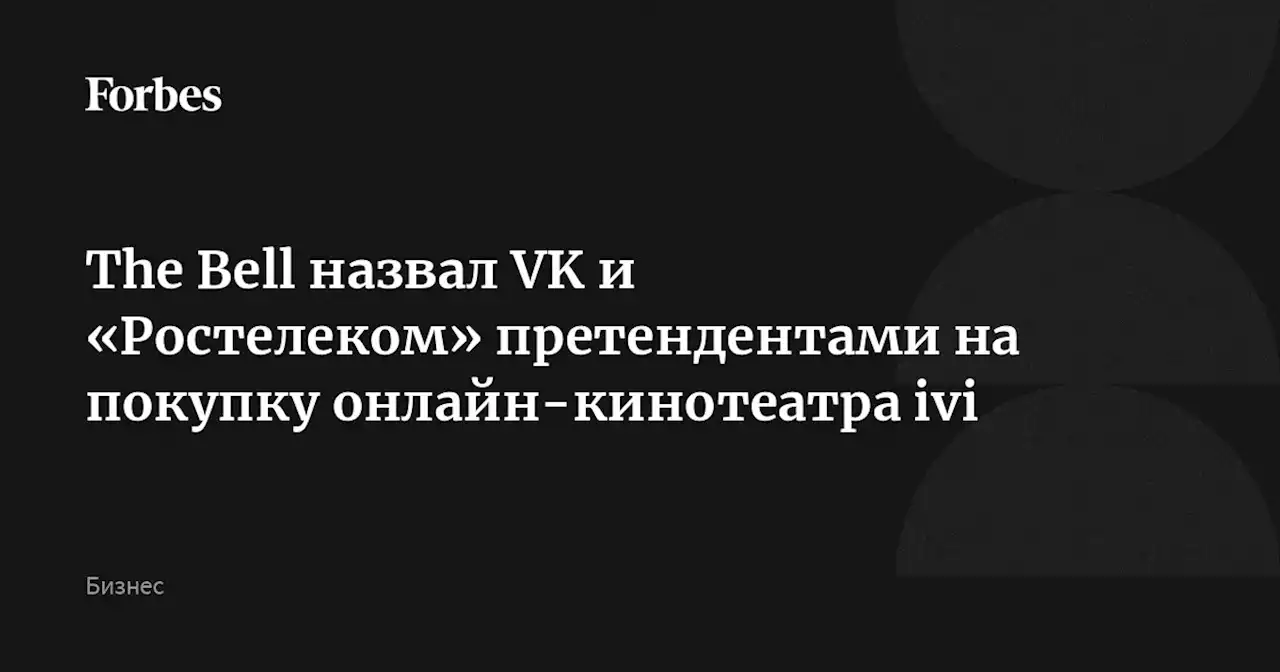 The Bell назвал VK и «Ростелеком» претендентами на покупку онлайн-кинотеатра ivi