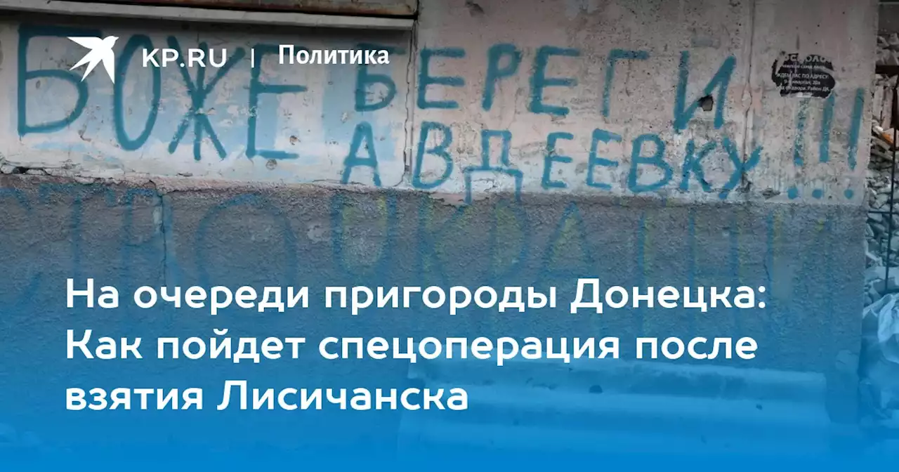 На очереди пригороды Донецка: Как пойдет спецоперация после взятия Лисичанска