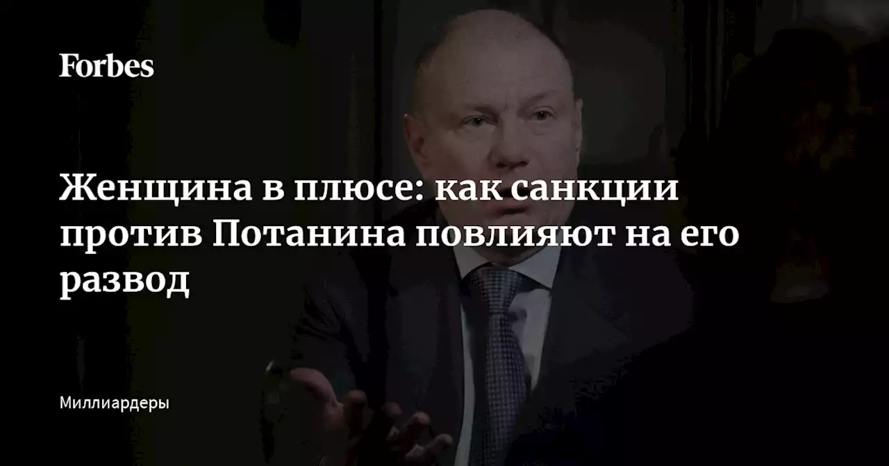 Женщина в плюсе: как санкции против Потанина повлияют на его развод