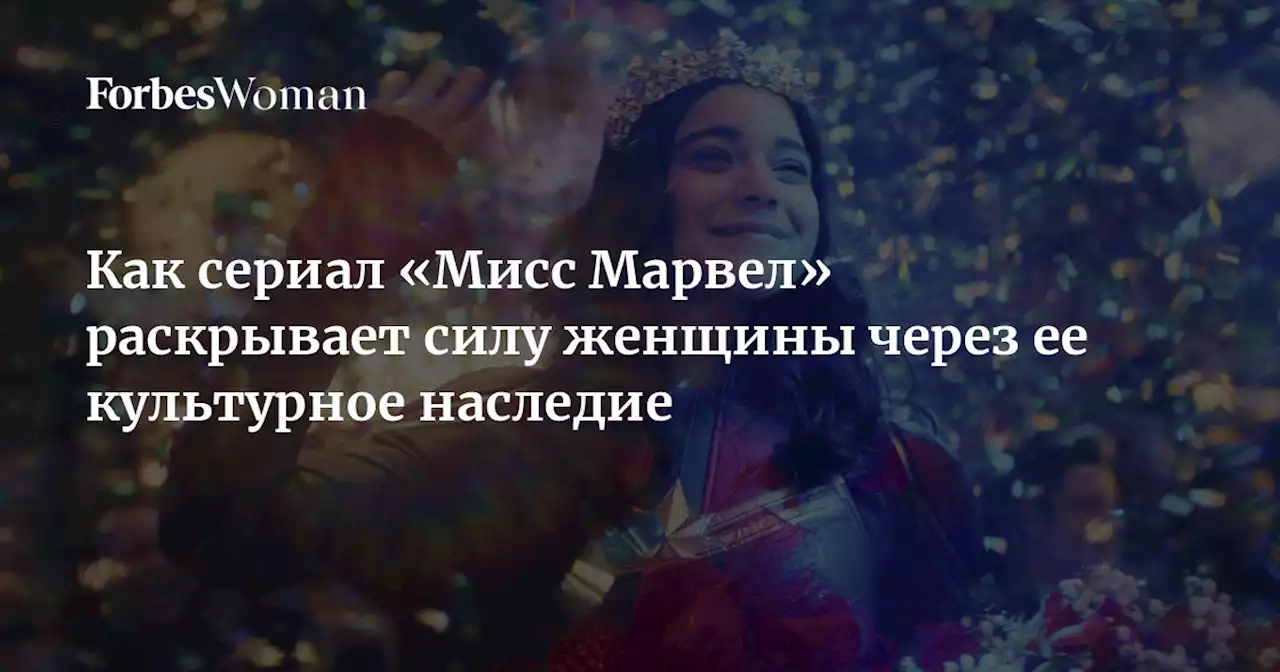 Как сериал «Мисс Марвел» раскрывает силу женщины через ее культурное наследие