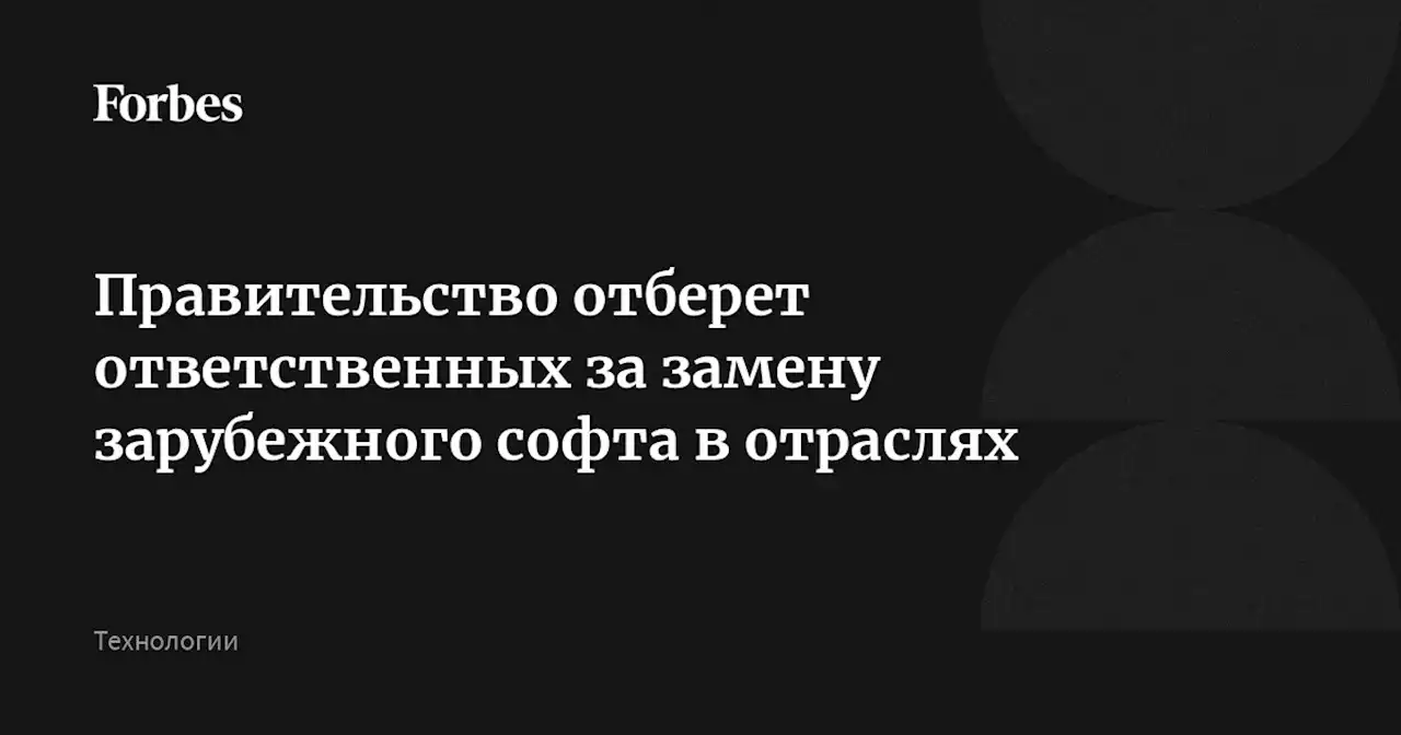 Правительство отберет ответственных за замену зарубежного софта в отраслях