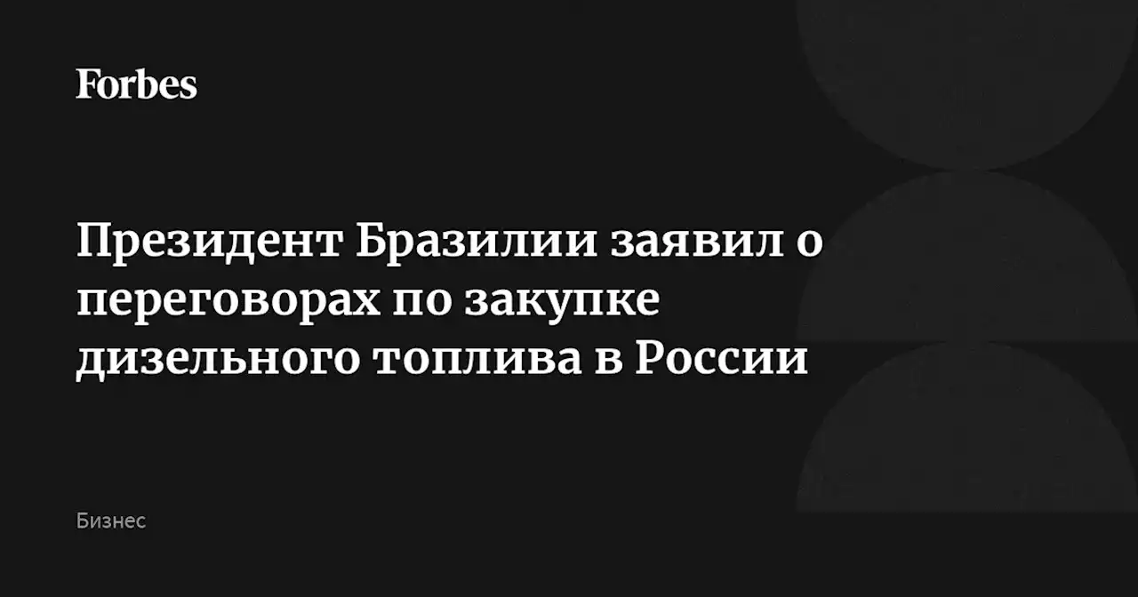 Президент Бразилии заявил о переговорах по закупке дизельного топлива в России