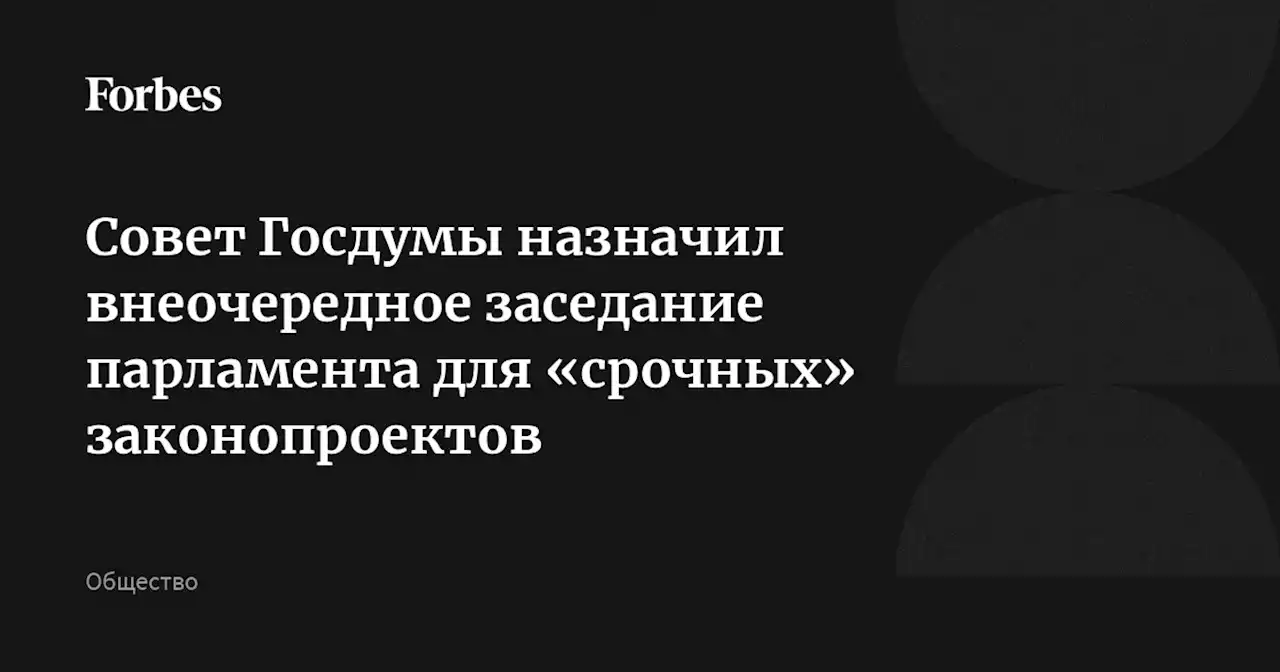 Совет Госдумы назначил внеочередное заседание парламента для «срочных» законопроектов