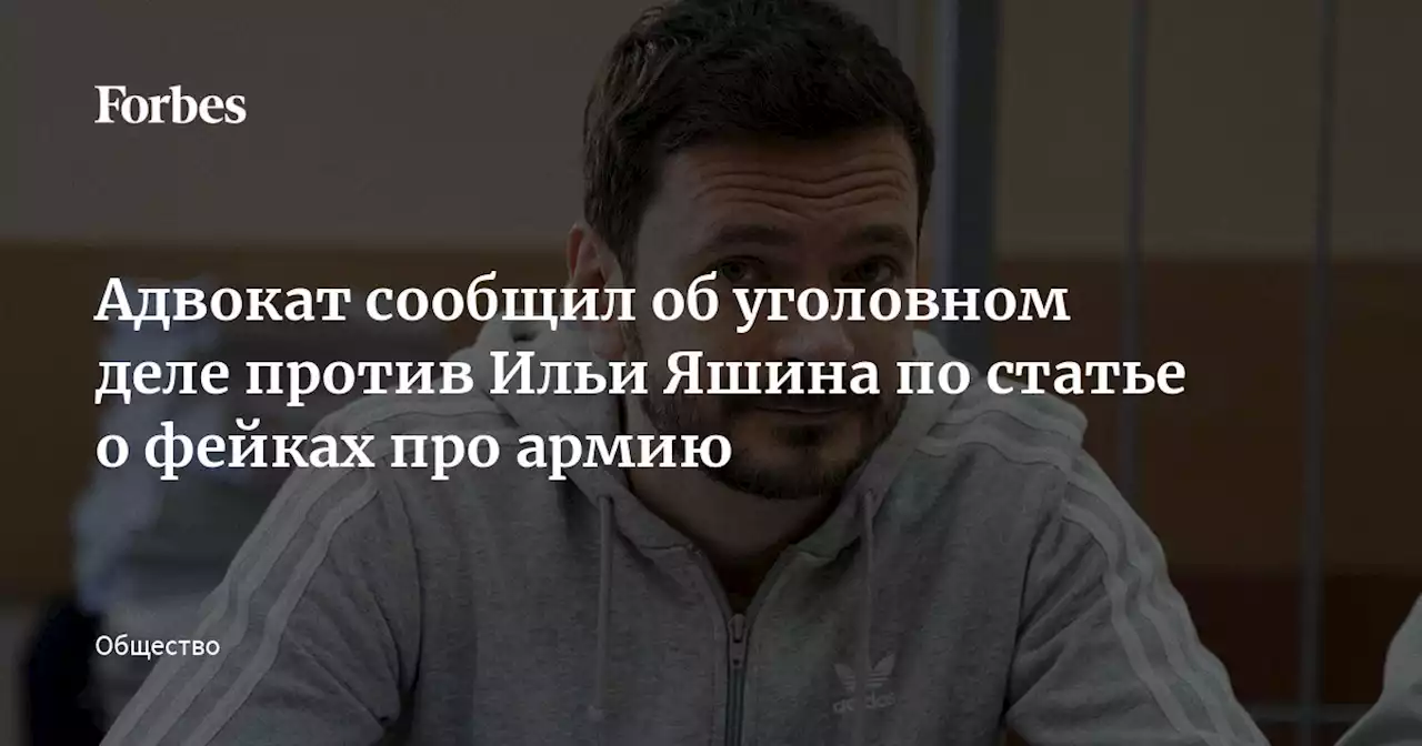 Адвокат сообщил об уголовном деле против Ильи Яшина по статье о фейках про армию