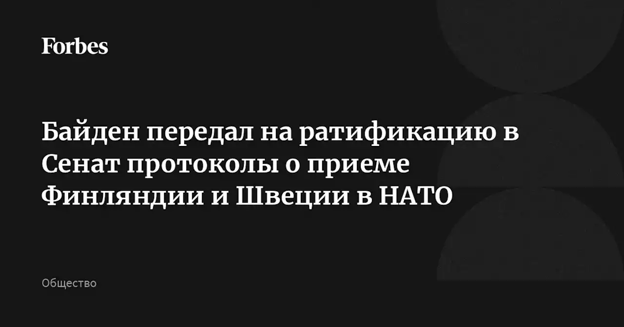 Байден передал на ратификацию в Сенат протоколы о приеме Финляндии и Швеции в НАТО