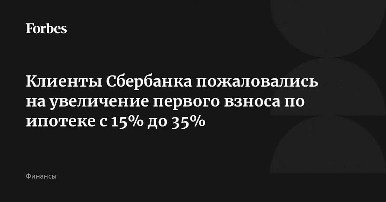 Клиенты Сбербанка пожаловались на увеличение первого взноса по ипотеке с 15% до 35%