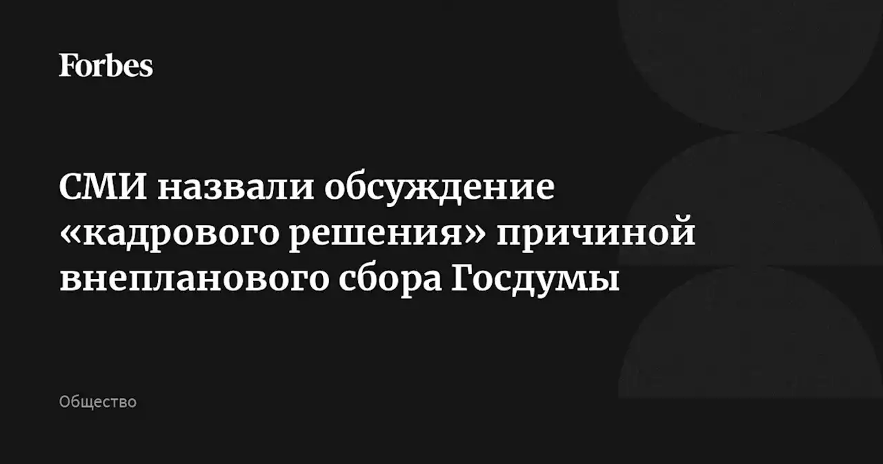 СМИ назвали обсуждение «кадрового решения» причиной внепланового сбора Госдумы