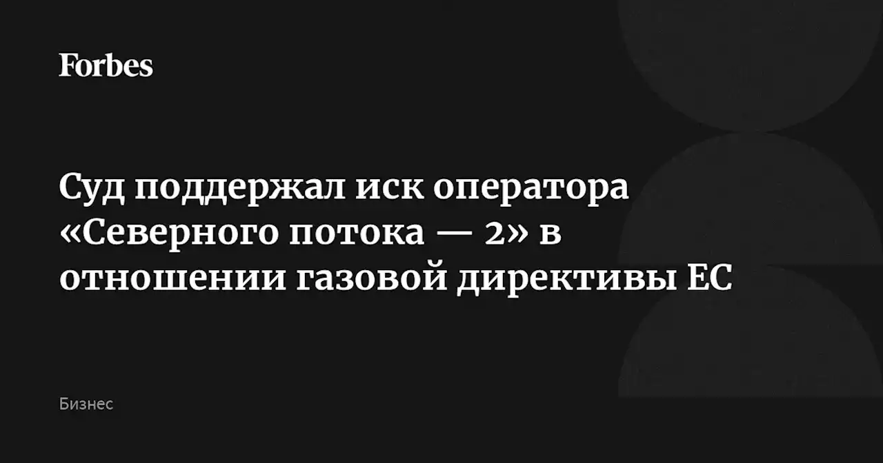 Суд поддержал иск оператора «Северного потока — 2» в отношении газовой директивы ЕС