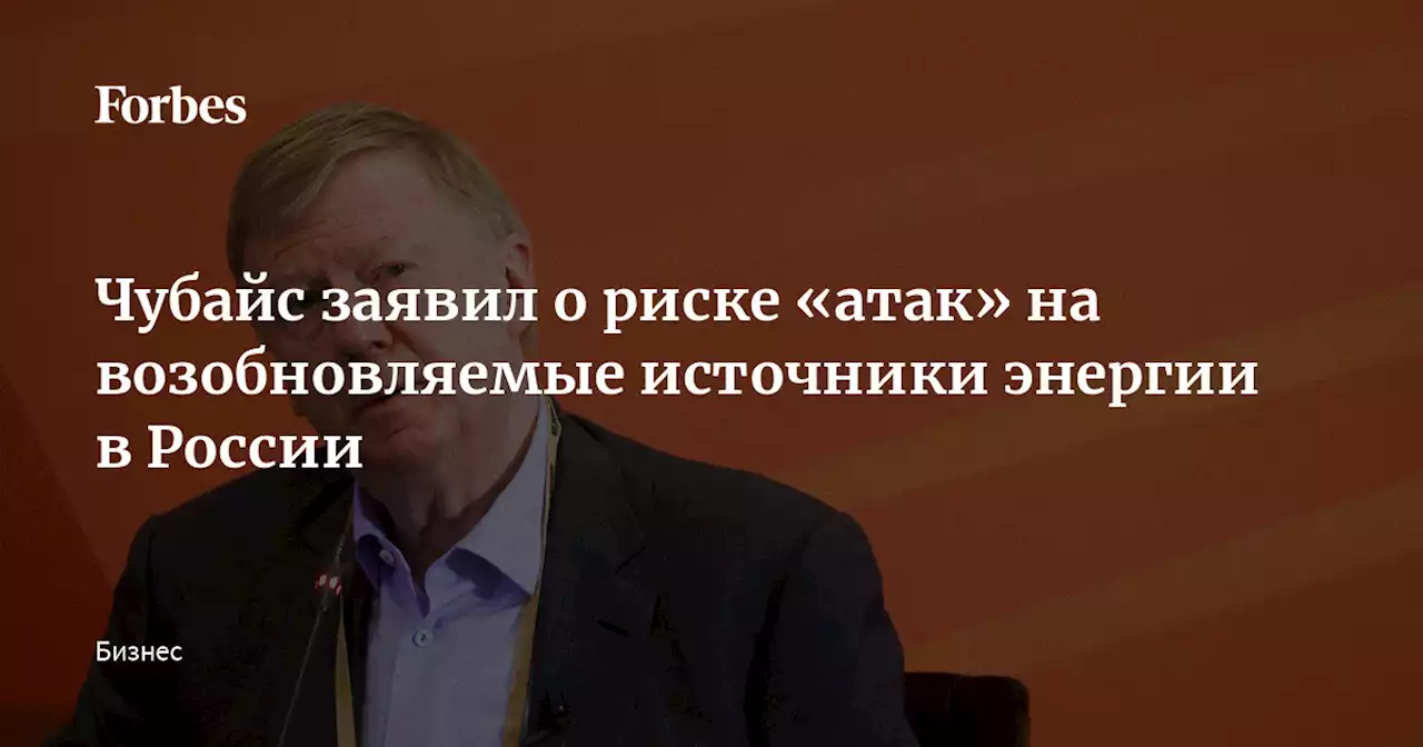 Чубайс заявил о риске «атак» на возобновляемые источники энергии в России