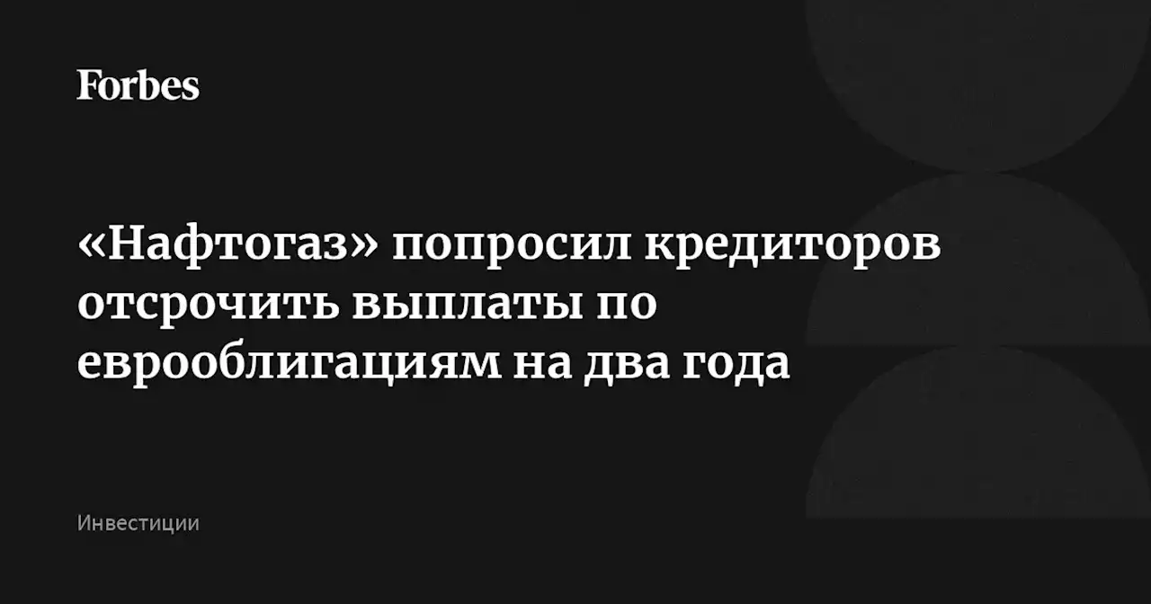 «Нафтогаз» попросил кредиторов отсрочить выплаты по еврооблигациям на два года