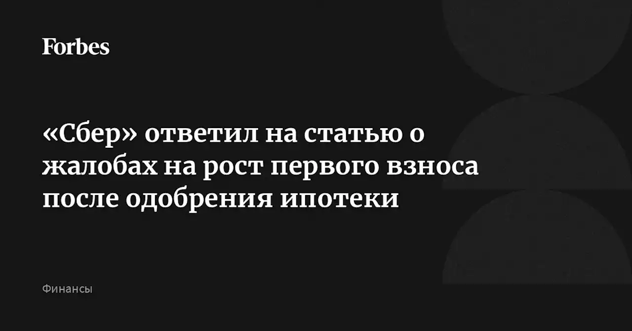 «Сбер» ответил на статью о жалобах на рост первого взноса после одобрения ипотеки