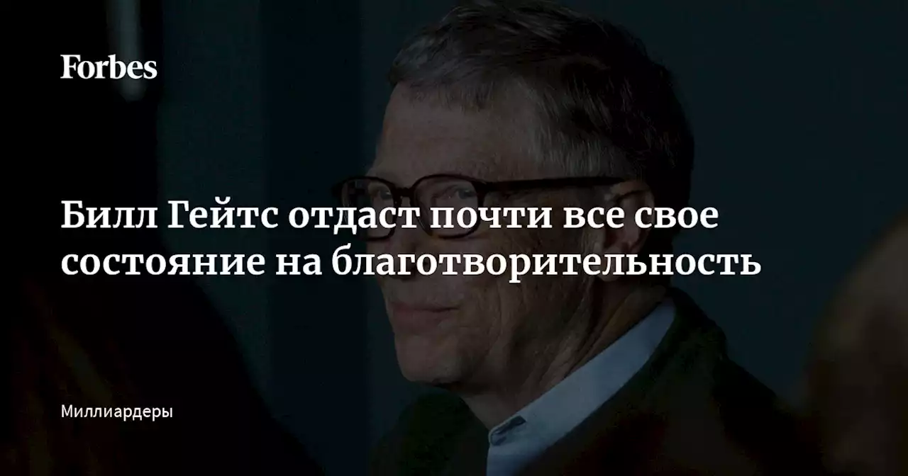 Билл Гейтс отдаст почти все свое состояние на благотворительность