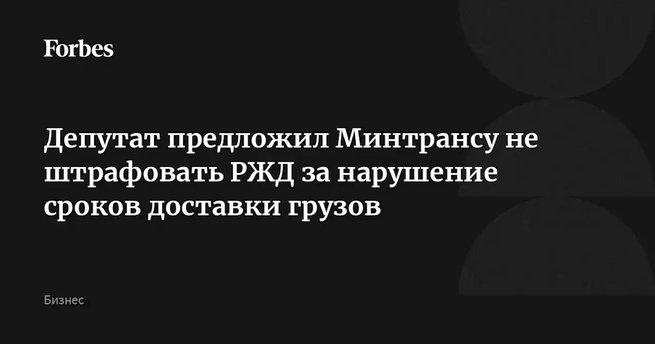 Депутат предложил Минтрансу не штрафовать РЖД за нарушение сроков доставки грузов