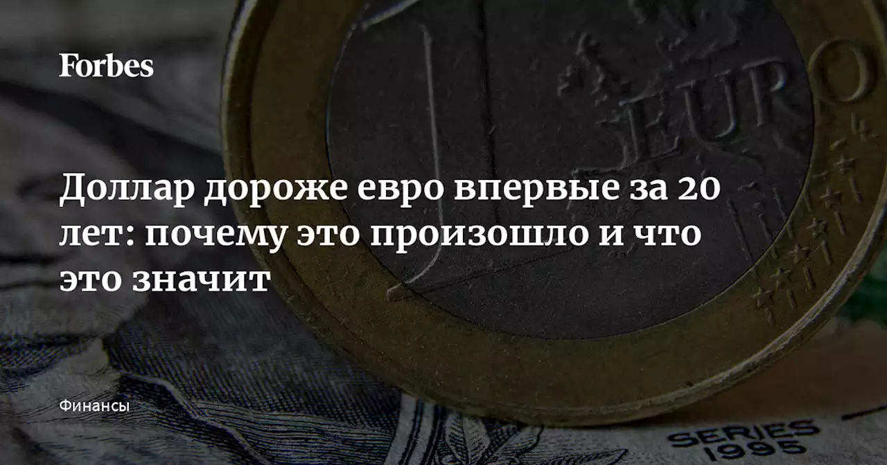 Доллар дороже евро впервые за 20 лет: почему это произошло и что это значит