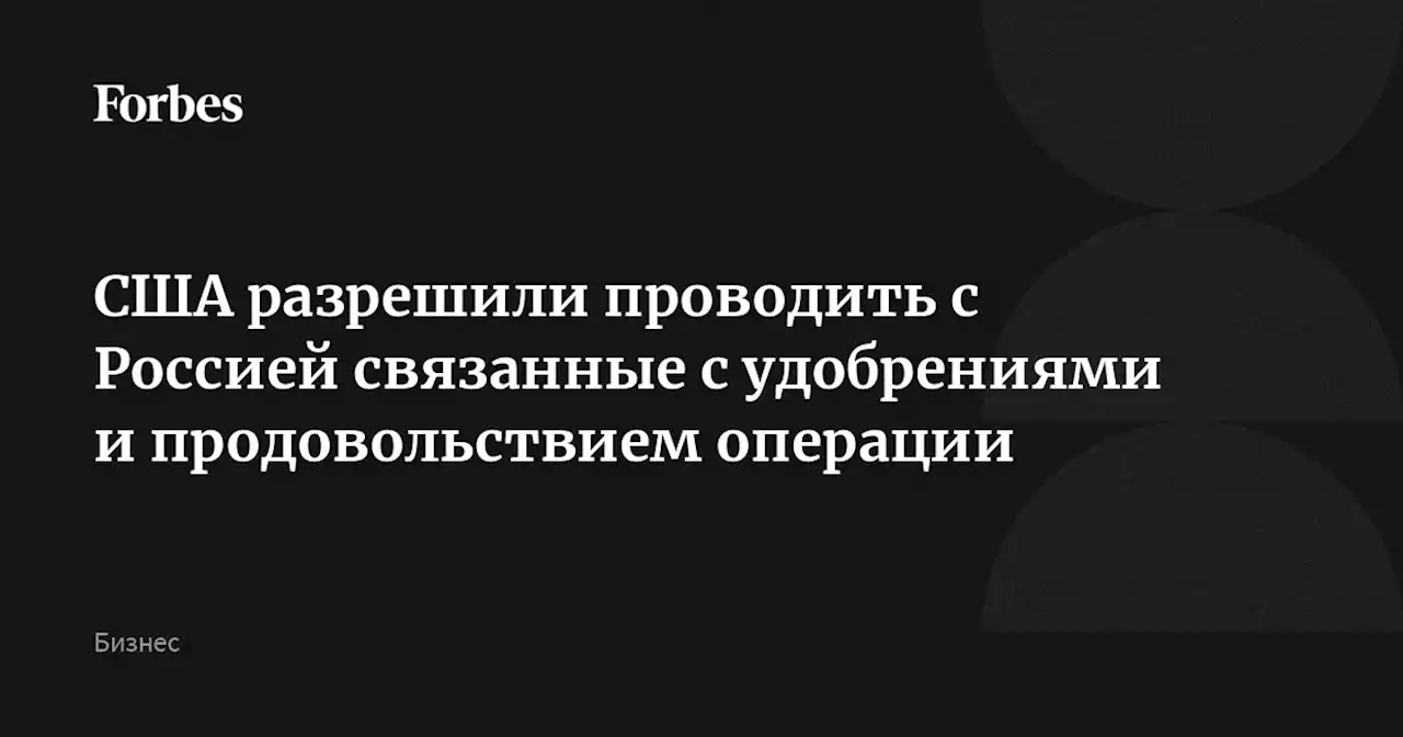 США разрешили проводить с Россией связанные с удобрениями и продовольствием операции