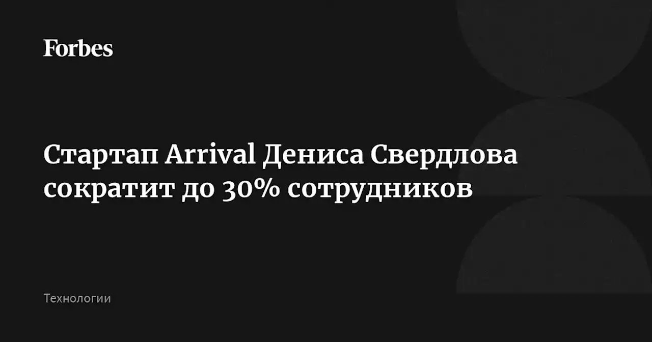 Стартап Arrival Дениса Свердлова сократит до 30% сотрудников