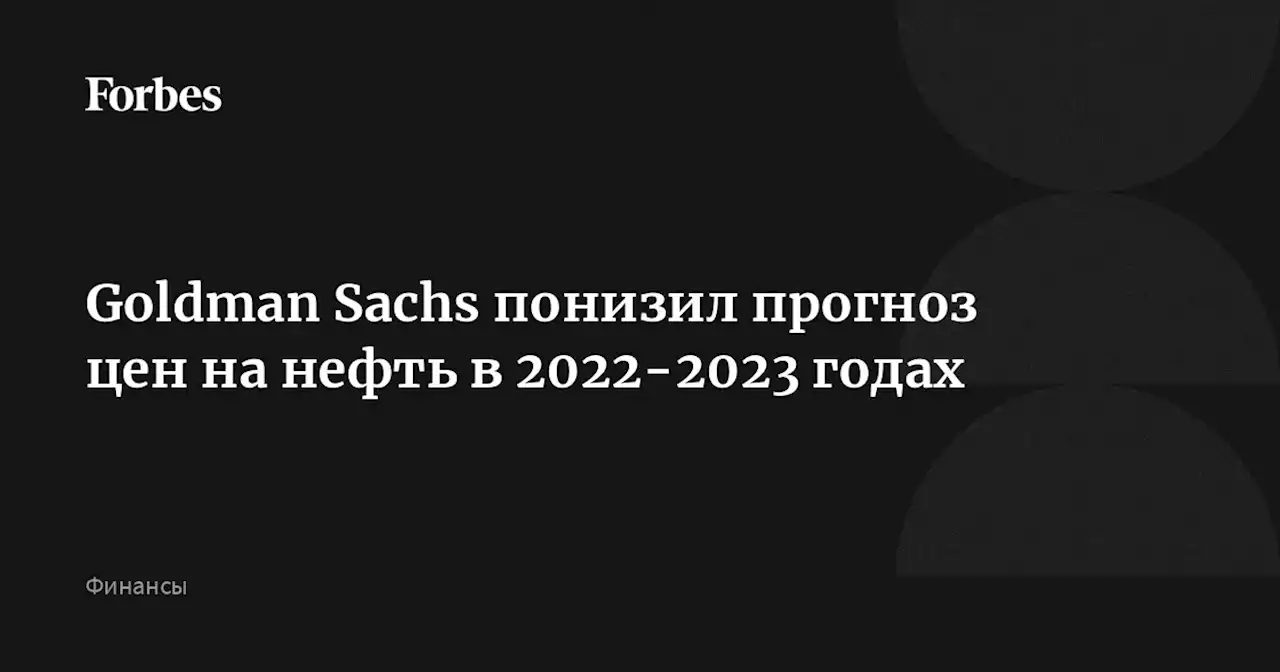 Goldman Sachs понизил прогноз цен на нефть в 2022-2023 годах