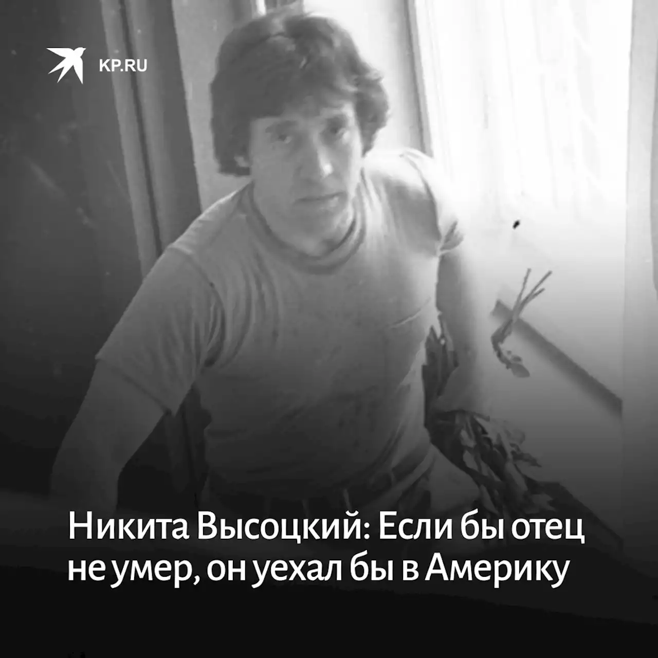 Никита Высоцкий: Если бы отец не умер, он уехал бы в Америку