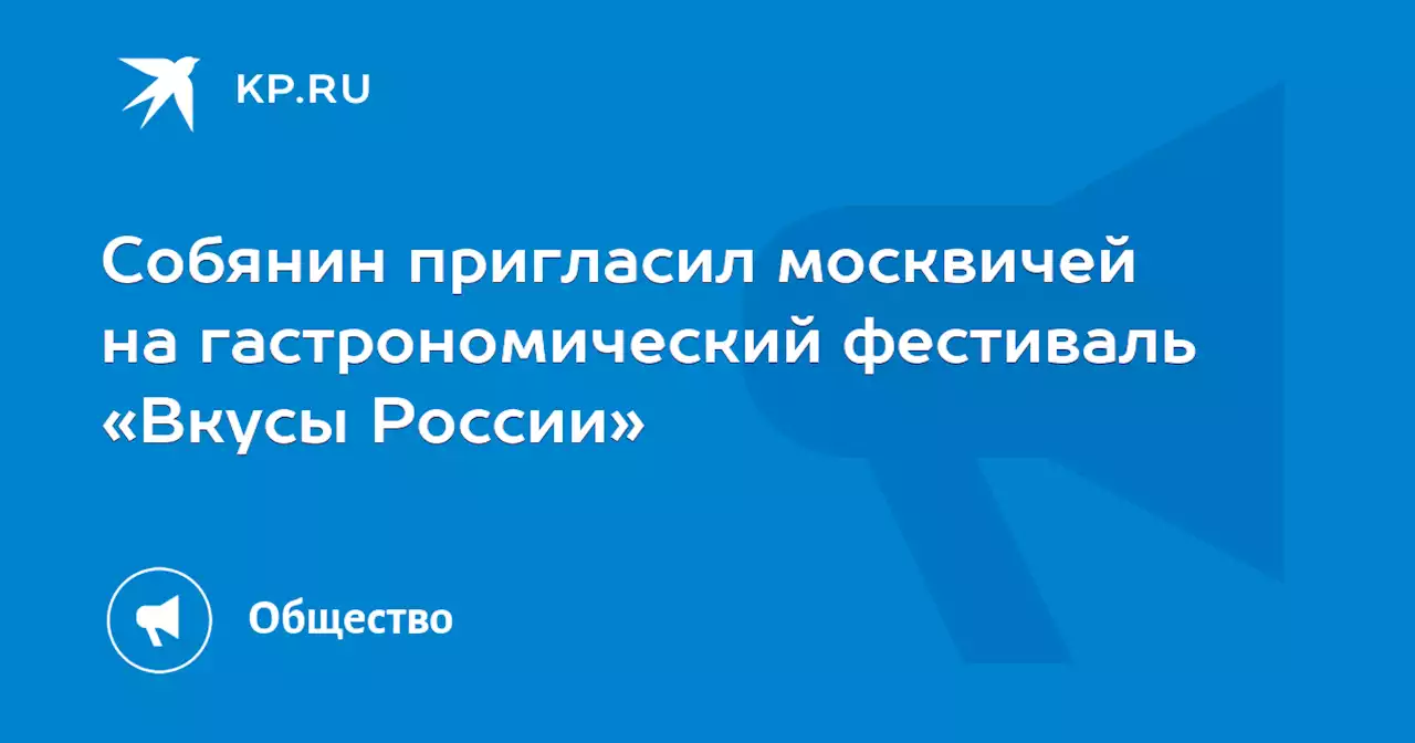 Собянин пригласил москвичей на гастрономический фестиваль «Вкусы России»