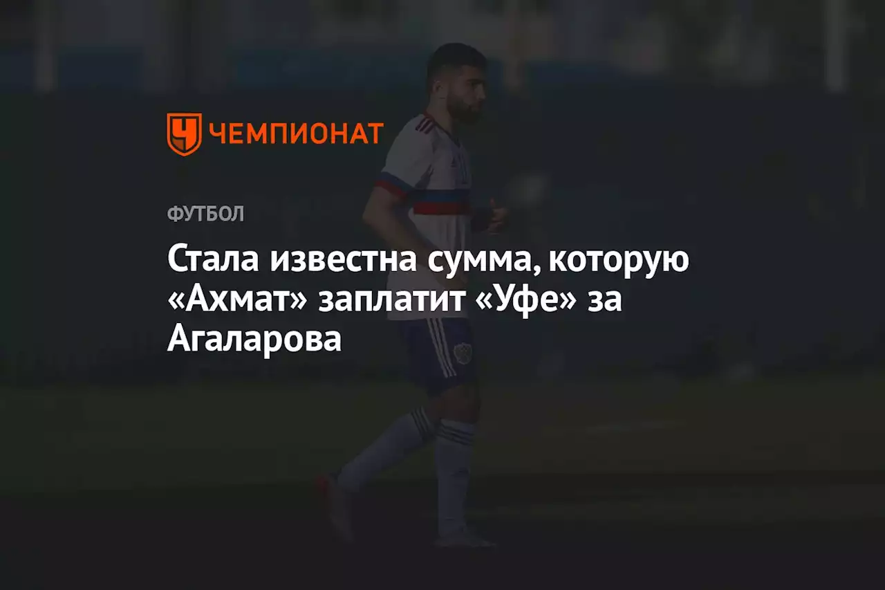 Стала известна сумма, которую «Ахмат» заплатит «Уфе» за Агаларова