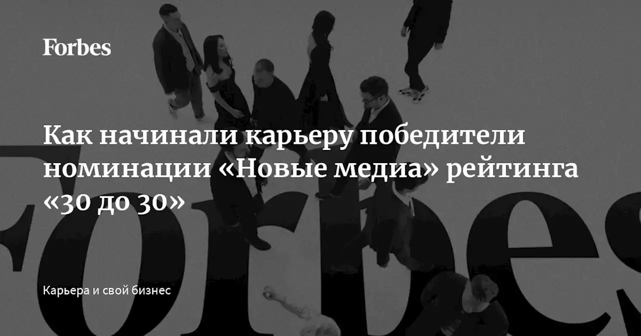 Как начинали карьеру победители номинации «Новые медиа» рейтинга «30 до 30»