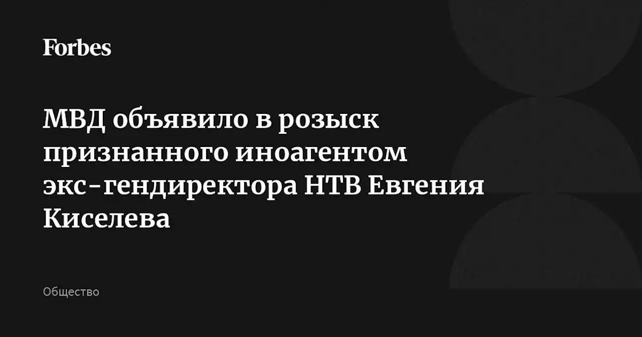 МВД объявило в розыск признанного иноагентом экс-гендиректора НТВ Евгения Киселева