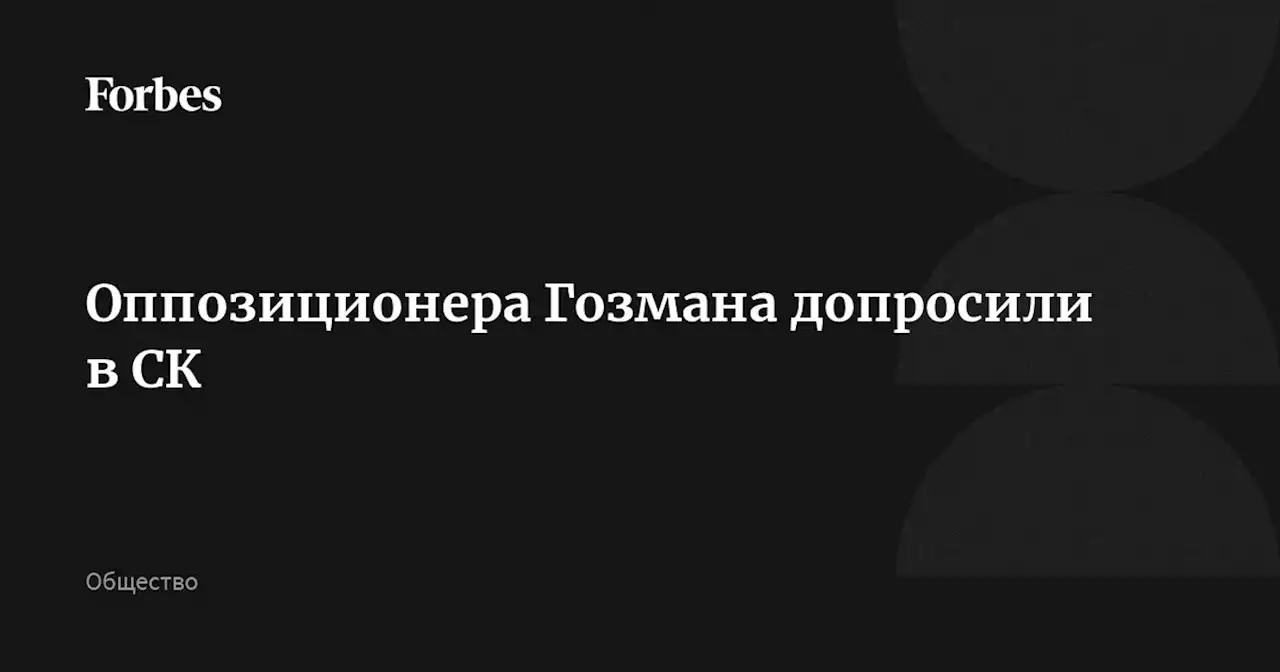 Оппозиционера Гозмана допросили в СК