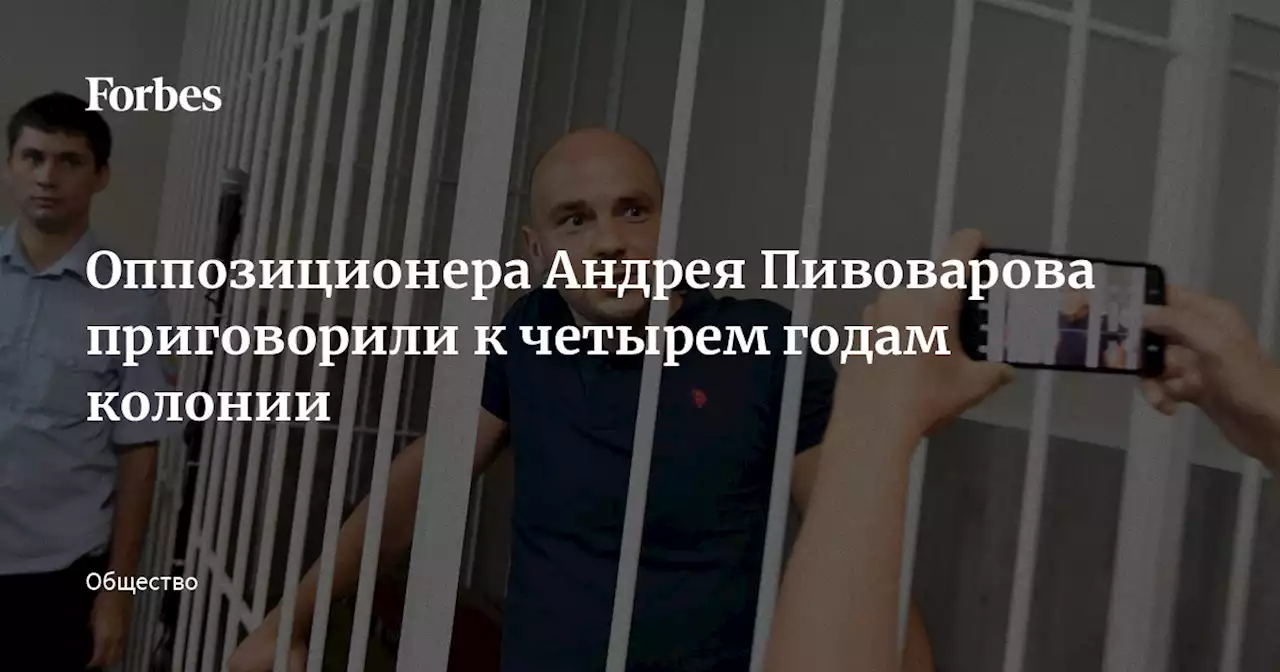 Оппозиционера Андрея Пивоварова приговорили к четырем годам колонии