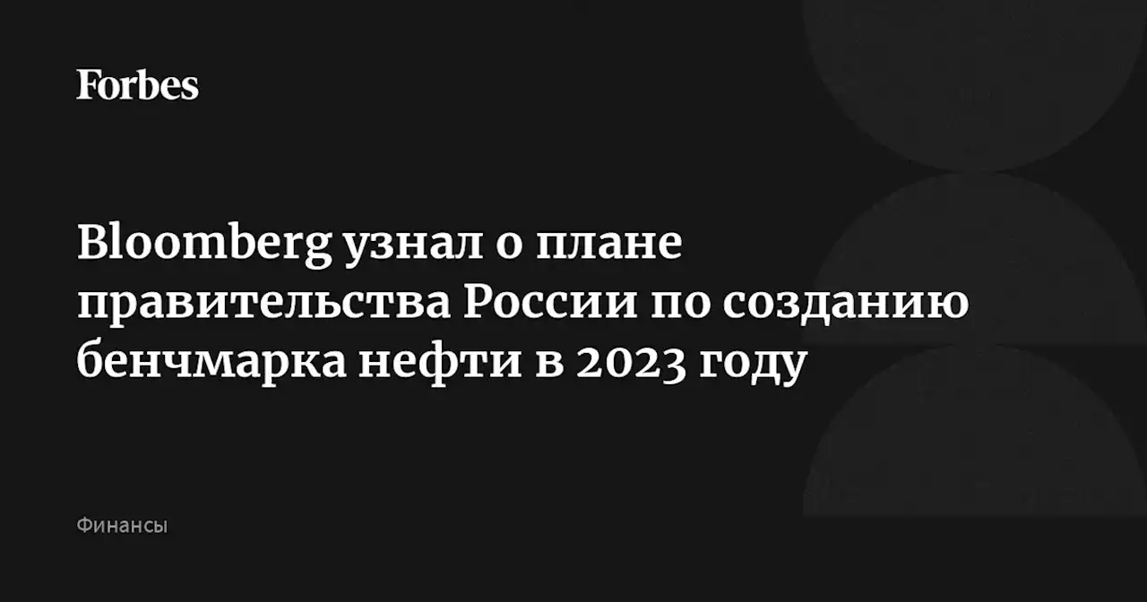 Bloomberg узнал о плане правительства России по созданию бенчмарка нефти в 2023 году