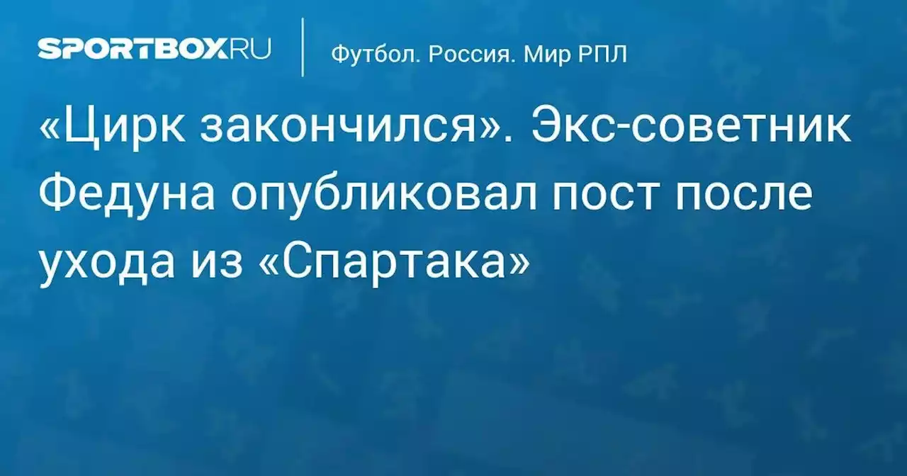 «Цирк закончился». Экс-советник Федуна опубликовал пост после ухода из «Спартака»