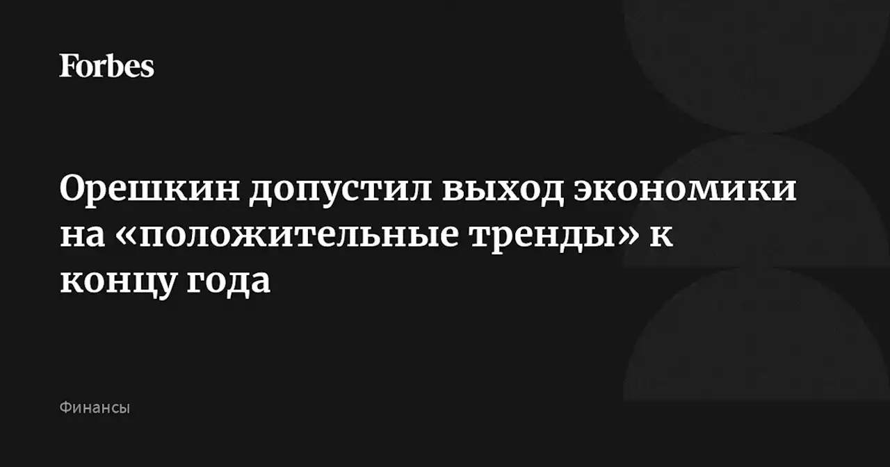 Орешкин допустил выход экономики на «положительные тренды» к концу года