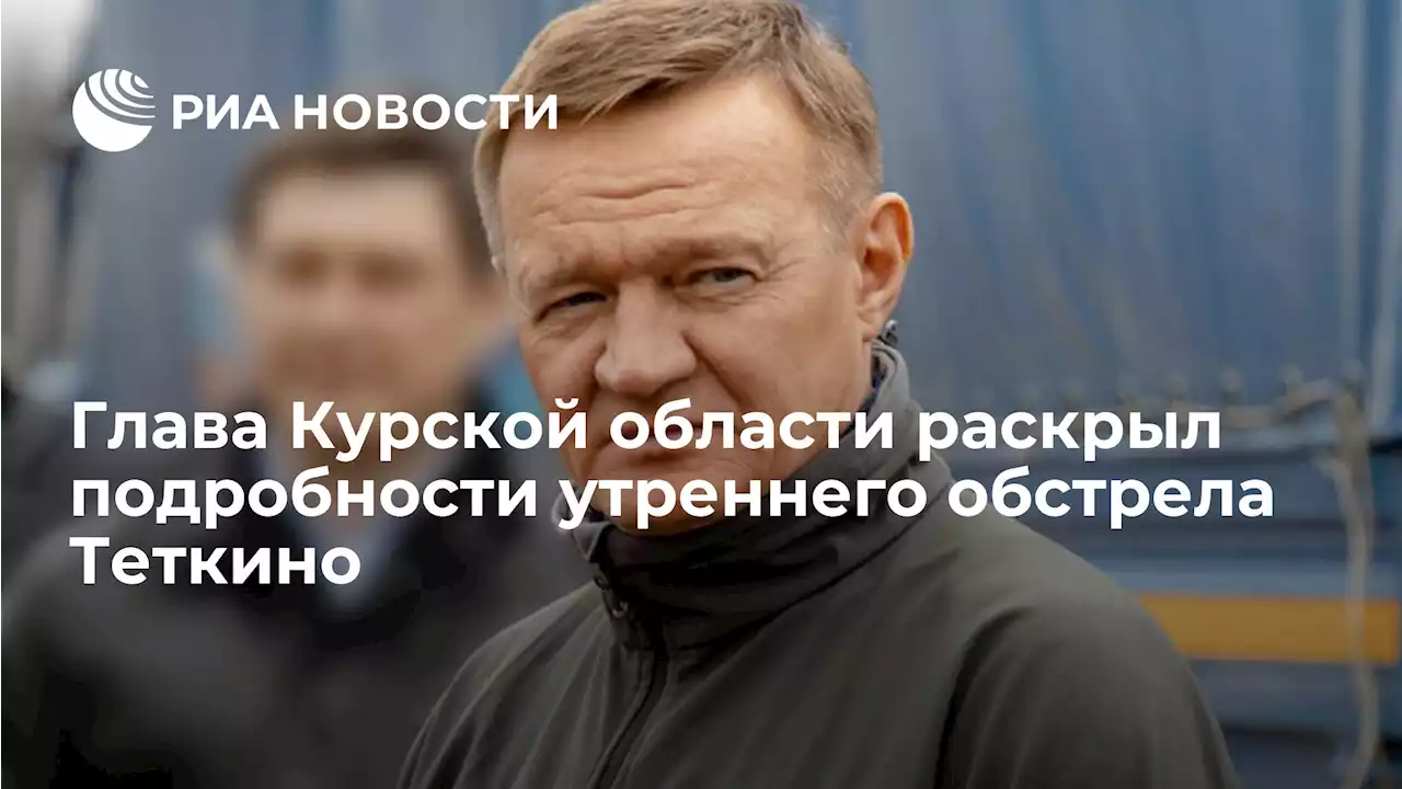 Глава Курской области раскрыл подробности утреннего обстрела Теткино