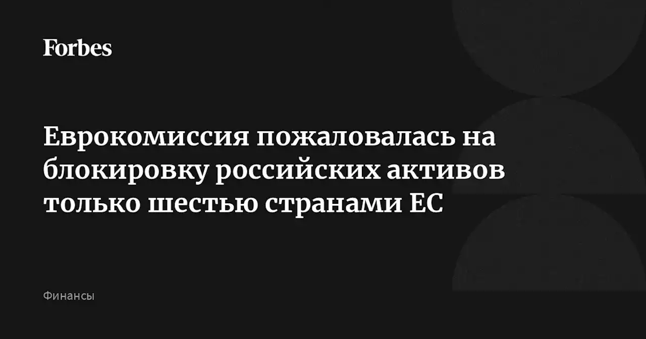 Еврокомиссия пожаловалась на блокировку российских активов только шестью странами ЕС